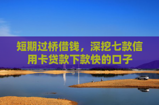 短期过桥借钱，深挖七款信用卡贷款下款快的口子