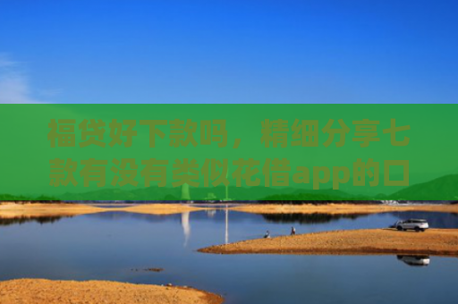 福贷好下款吗，精细分享七款有没有类似花借app的口子 认证完秒下款