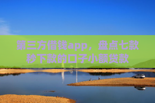 第三方借钱app，盘点七款秒下款的口子小额贷款