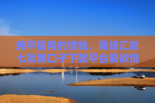 纯平信用的借钱，简短汇总七款黑口子下款平台易欣借呗