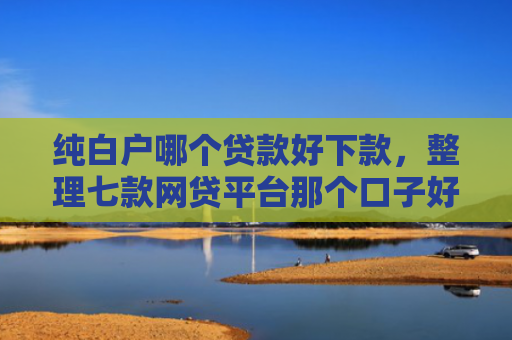 纯白户哪个贷款好下款，整理七款网贷平台那个口子好下款