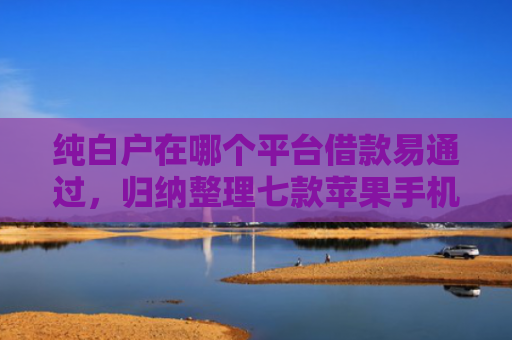 纯白户在哪个平台借款易通过，归纳整理七款苹果手机id贷款平台必下款口子