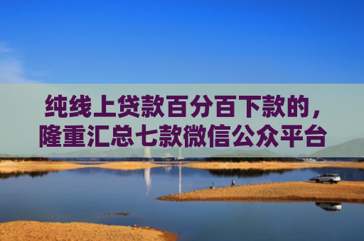 纯线上贷款百分百下款的，隆重汇总七款微信公众平台下款的口子