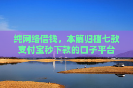 纯网络借钱，本篇归档七款支付宝秒下款的口子平台
