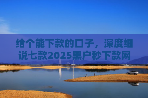 给个能下款的口子，深度细说七款2025黑户秒下款网贷