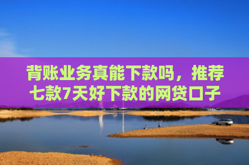 背账业务真能下款吗，推荐七款7天好下款的网贷口子