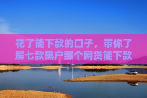 花了能下款的口子，带你了解七款黑户那个网贷能下款吗
