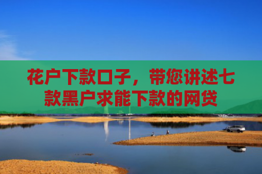 花户下款口子，带您讲述七款黑户求能下款的网贷