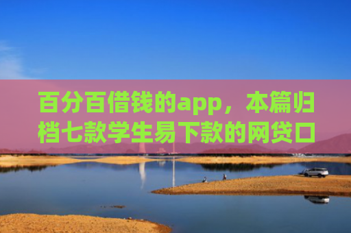 百分百借钱的app，本篇归档七款学生易下款的网贷口子