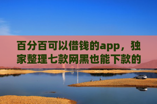百分百可以借钱的app，独家整理七款网黑也能下款的网贷口子