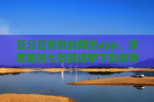 百分百放款的网贷app，深度细说七款最近秒下款的网贷口子
