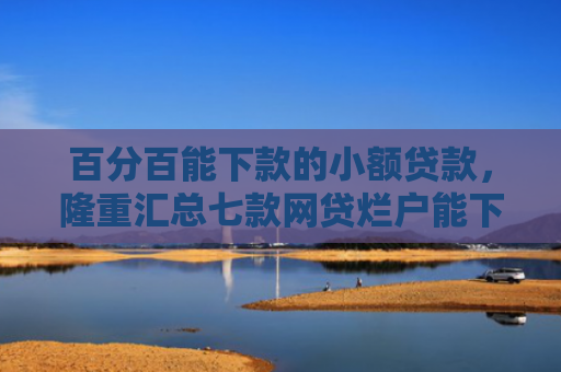 百分百能下款的小额贷款，隆重汇总七款网贷烂户能下款的口子