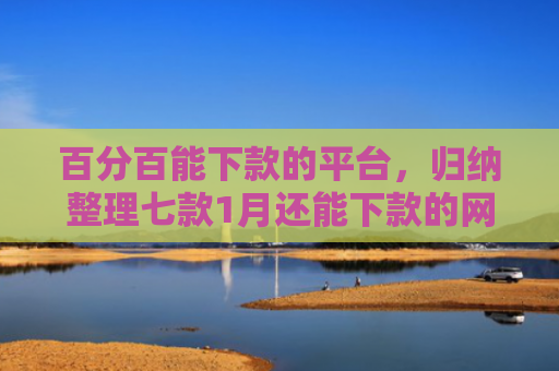 百分百能下款的平台，归纳整理七款1月还能下款的网贷口子