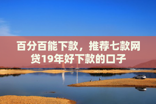 百分百能下款，推荐七款网贷19年好下款的口子