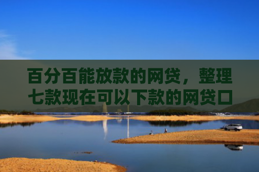 百分百能放款的网贷，整理七款现在可以下款的网贷口子
