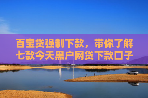 百宝贷强制下款，带你了解七款今天黑户网贷下款口子