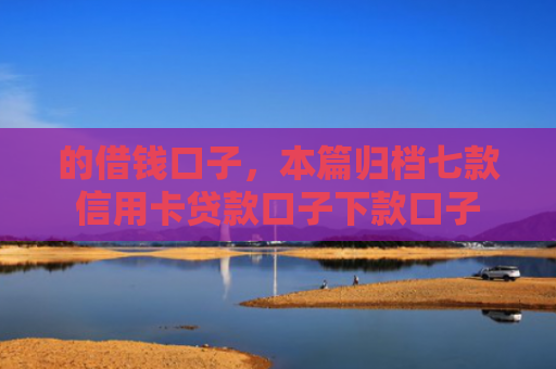 的借钱口子，本篇归档七款信用卡贷款口子下款口子