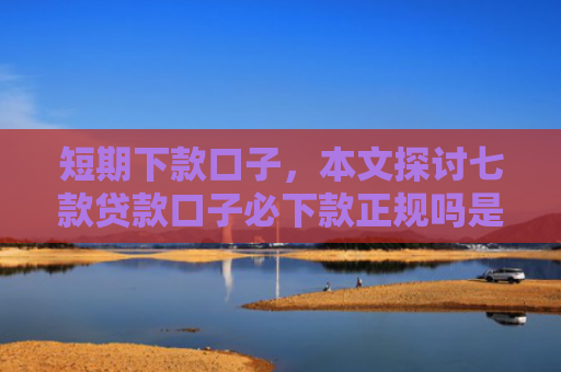 短期下款口子，本文探讨七款贷款口子必下款正规吗是真的吗