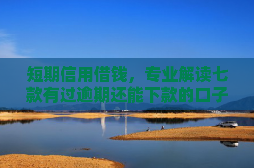 短期信用借钱，专业解读七款有过逾期还能下款的口子贷款吗