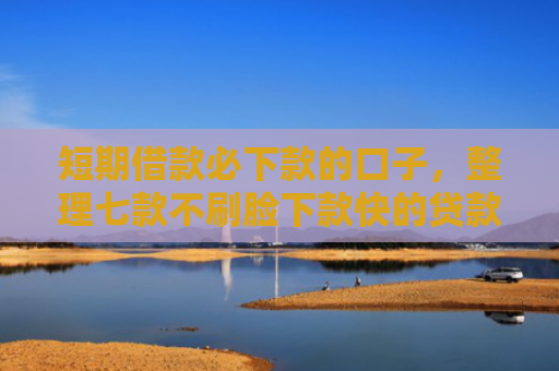 短期借款必下款的口子，整理七款不刷脸下款快的贷款口子