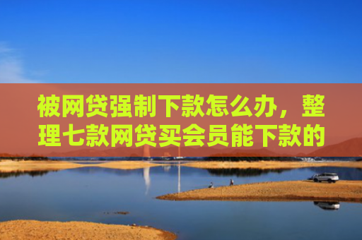 被网贷强制下款怎么办，整理七款网贷买会员能下款的口子