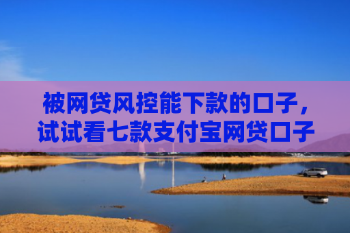 被网贷风控能下款的口子，试试看七款支付宝网贷口子 秒下款