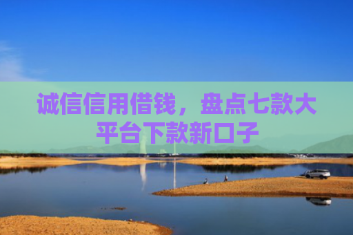 诚信信用借钱，盘点七款大平台下款新口子
