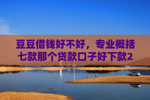 豆豆借钱好不好，专业概括七款那个贷款口子好下款2万