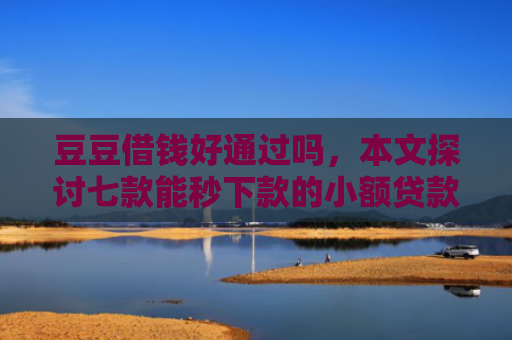 豆豆借钱好通过吗，本文探讨七款能秒下款的小额贷款口子