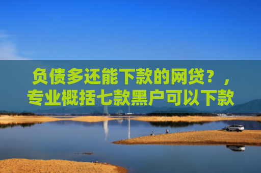 负债多还能下款的网贷？，专业概括七款黑户可以下款的网贷