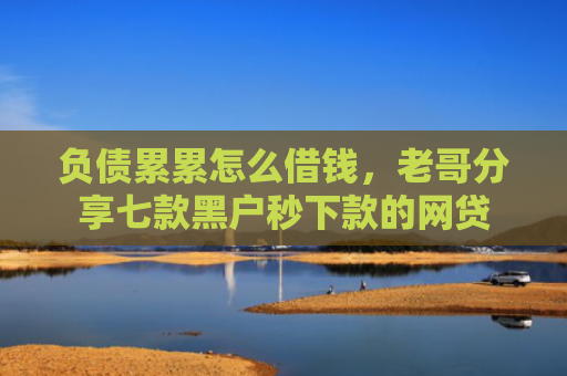 负债累累怎么借钱，老哥分享七款黑户秒下款的网贷