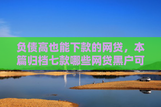 负债高也能下款的网贷，本篇归档七款哪些网贷黑户可以下款