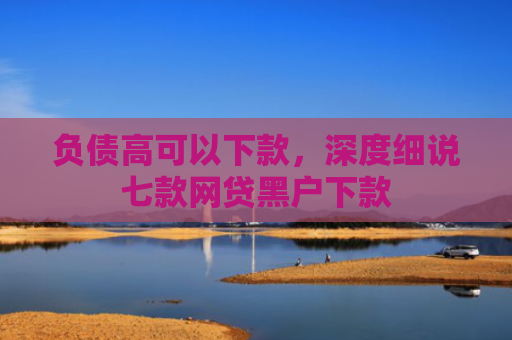 负债高可以下款，深度细说七款网贷黑户下款