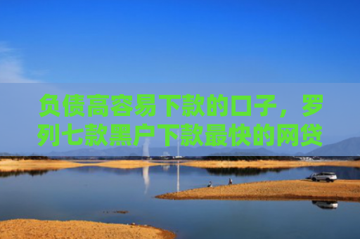 负债高容易下款的口子，罗列七款黑户下款最快的网贷