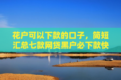 花户可以下款的口子，简短汇总七款网贷黑户必下款快速口子