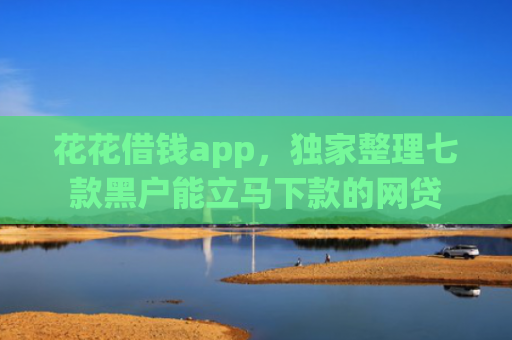 花花借钱app，独家整理七款黑户能立马下款的网贷