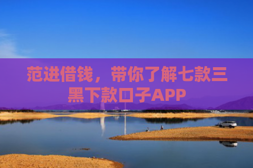 范进借钱，带你了解七款三黑下款口子APP