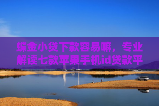 蝶金小贷下款容易嘛，专业解读七款苹果手机id贷款平台必下款口子
