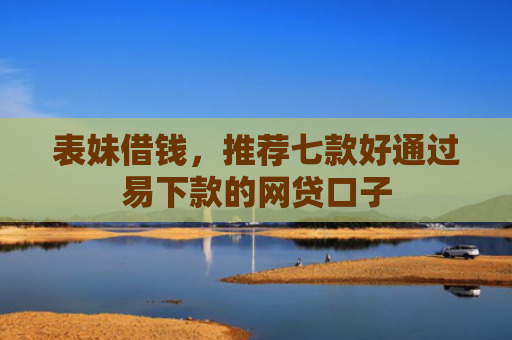 表妹借钱，推荐七款好通过易下款的网贷口子