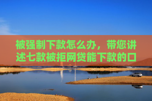 被强制下款怎么办，带您讲述七款被拒网贷能下款的口子