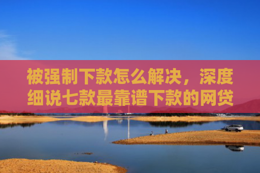 被强制下款怎么解决，深度细说七款最靠谱下款的网贷口子