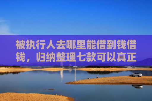 被执行人去哪里能借到钱借钱，归纳整理七款可以真正下款的网贷口子