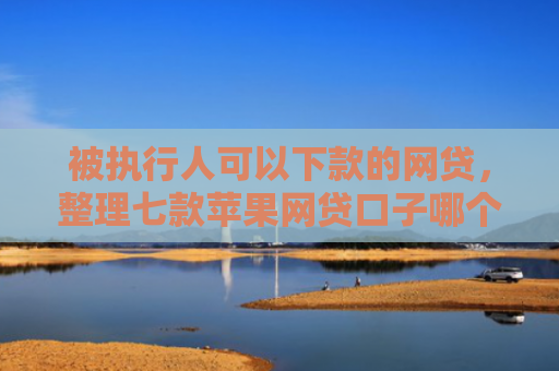 被执行人可以下款的网贷，整理七款苹果网贷口子哪个好下款