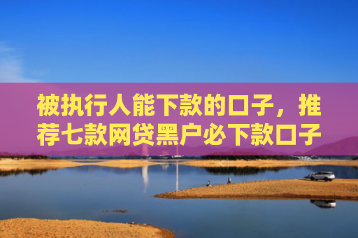 被执行人能下款的口子，推荐七款网贷黑户必下款口子贴吧