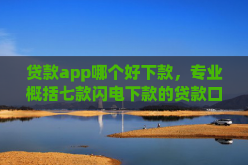 贷款app哪个好下款，专业概括七款闪电下款的贷款口子