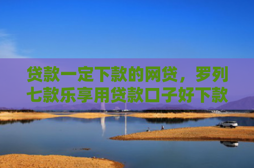 贷款一定下款的网贷，罗列七款乐享用贷款口子好下款吗