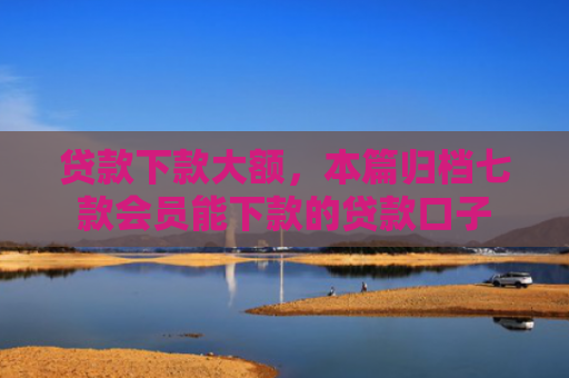 贷款下款大额，本篇归档七款会员能下款的贷款口子