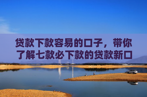 贷款下款容易的口子，带你了解七款必下款的贷款新口子