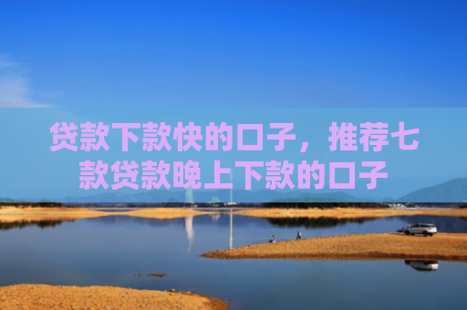 贷款下款快的口子，推荐七款贷款晚上下款的口子