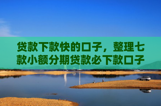 贷款下款快的口子，整理七款小额分期贷款必下款口子